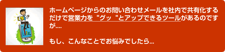 ホームページからのお問い合わせメールを社内で共有化ｓるだけで営業力をグッとアップできるツールがあるのですがご存知ですか？